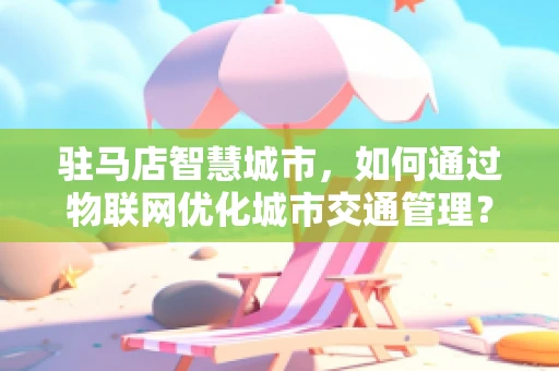 驻马店智慧城市，如何通过物联网优化城市交通管理？