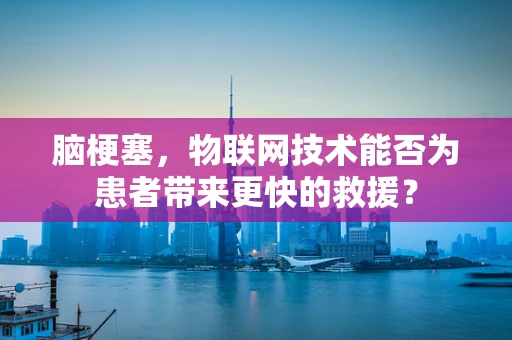 脑梗塞，物联网技术能否为患者带来更快的救援？