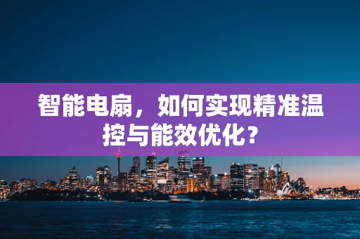 智能电扇，如何实现精准温控与能效优化？