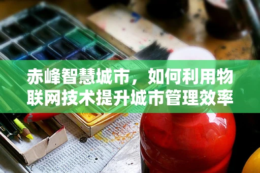 赤峰智慧城市，如何利用物联网技术提升城市管理效率？