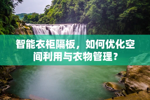 智能衣柜隔板，如何优化空间利用与衣物管理？
