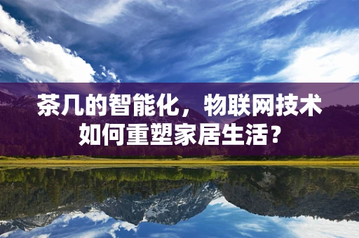 茶几的智能化，物联网技术如何重塑家居生活？