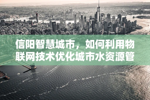信阳智慧城市，如何利用物联网技术优化城市水资源管理？