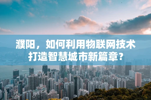 濮阳，如何利用物联网技术打造智慧城市新篇章？
