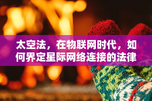 太空法，在物联网时代，如何界定星际网络连接的法律边界？
