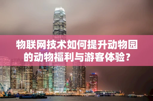 物联网技术如何提升动物园的动物福利与游客体验？