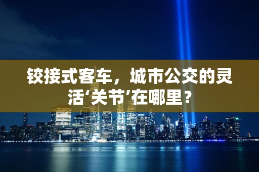 铰接式客车，城市公交的灵活‘关节’在哪里？