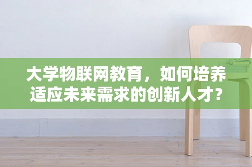 大学物联网教育，如何培养适应未来需求的创新人才？