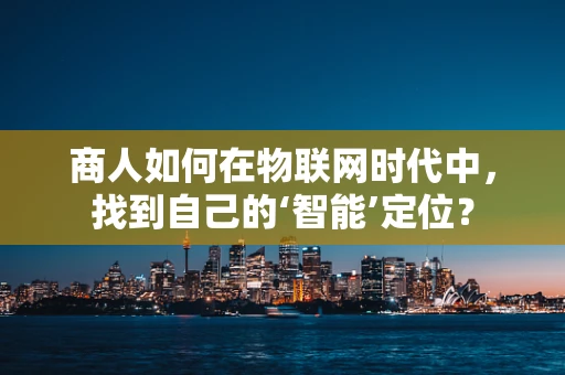 商人如何在物联网时代中，找到自己的‘智能’定位？