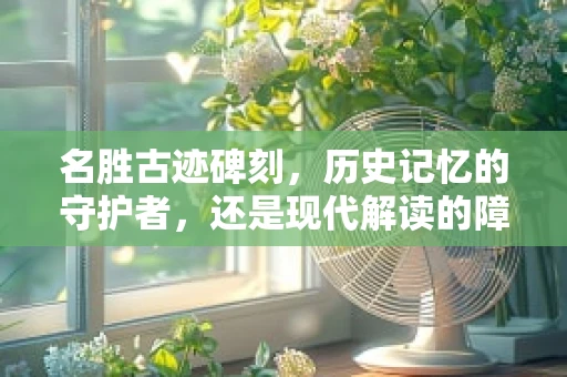 名胜古迹碑刻，历史记忆的守护者，还是现代解读的障碍？