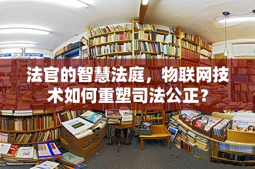 法官的智慧法庭，物联网技术如何重塑司法公正？