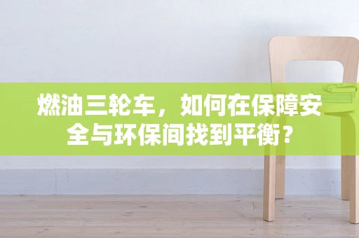 燃油三轮车，如何在保障安全与环保间找到平衡？