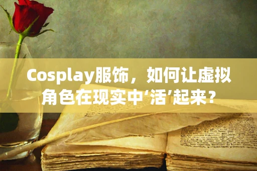 Cosplay服饰，如何让虚拟角色在现实中‘活’起来？