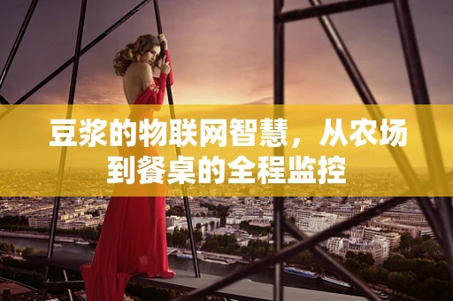 豆浆的物联网智慧，从农场到餐桌的全程监控