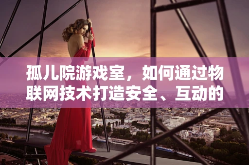孤儿院游戏室，如何通过物联网技术打造安全、互动的娱乐空间？