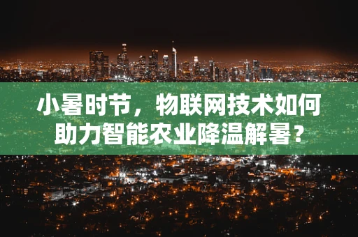 小暑时节，物联网技术如何助力智能农业降温解暑？