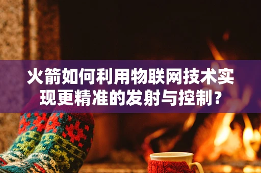 火箭如何利用物联网技术实现更精准的发射与控制？
