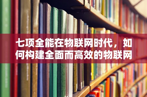 七项全能在物联网时代，如何构建全面而高效的物联网解决方案？
