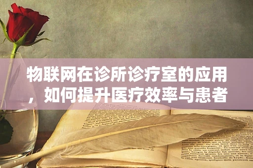 物联网在诊所诊疗室的应用，如何提升医疗效率与患者体验？