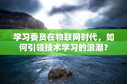 学习委员在物联网时代，如何引领技术学习的浪潮？