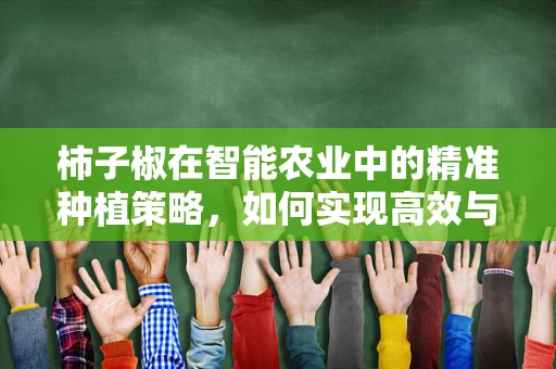 柿子椒在智能农业中的精准种植策略，如何实现高效与品质并重？