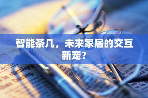 智能茶几，未来家居的交互新宠？