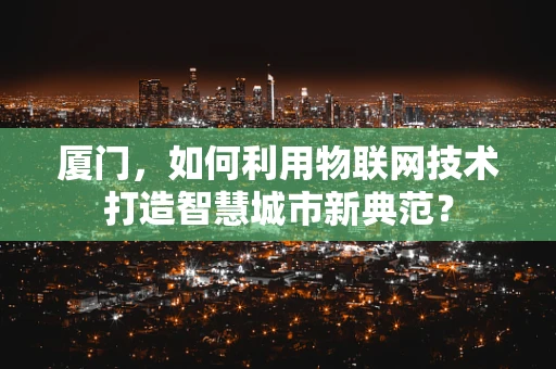 厦门，如何利用物联网技术打造智慧城市新典范？