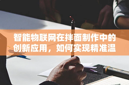 智能物联网在拌面制作中的创新应用，如何实现精准温控与食材追踪？