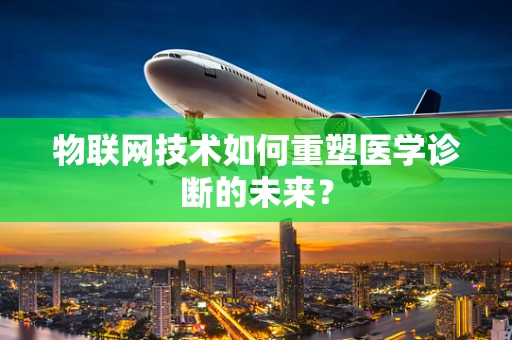 物联网技术如何重塑医学诊断的未来？