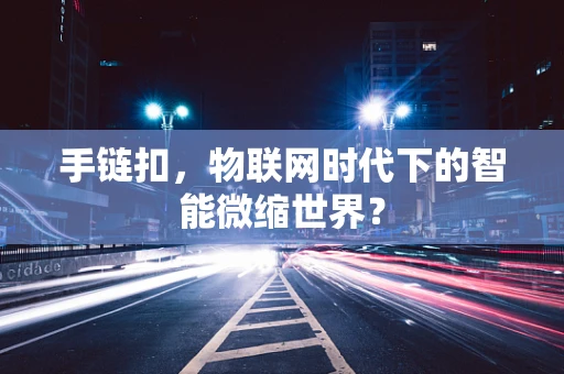 手链扣，物联网时代下的智能微缩世界？