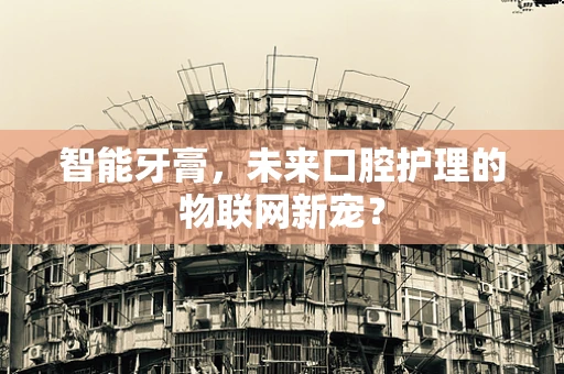 智能牙膏，未来口腔护理的物联网新宠？