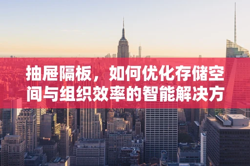 抽屉隔板，如何优化存储空间与组织效率的智能解决方案？