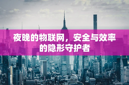 夜晚的物联网，安全与效率的隐形守护者