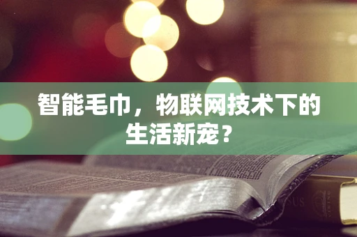 智能毛巾，物联网技术下的生活新宠？