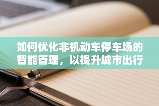 如何优化非机动车停车场的智能管理，以提升城市出行体验？
