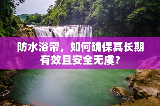 防水浴帘，如何确保其长期有效且安全无虞？
