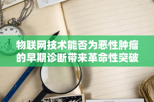 物联网技术能否为恶性肿瘤的早期诊断带来革命性突破？