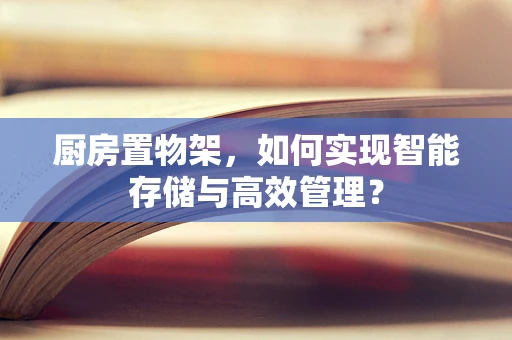 厨房置物架，如何实现智能存储与高效管理？
