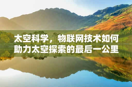 太空科学，物联网技术如何助力太空探索的最后一公里？