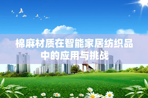 棉麻材质在智能家居纺织品中的应用与挑战