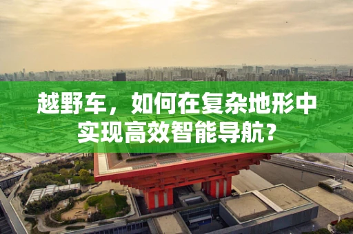 越野车，如何在复杂地形中实现高效智能导航？