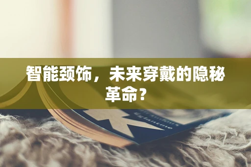 智能颈饰，未来穿戴的隐秘革命？
