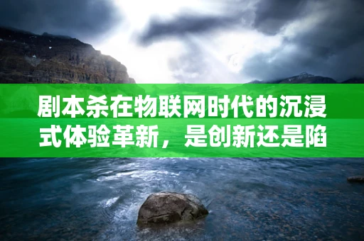 剧本杀在物联网时代的沉浸式体验革新，是创新还是陷阱？