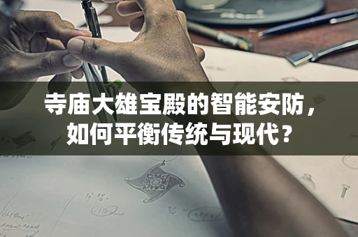 寺庙大雄宝殿的智能安防，如何平衡传统与现代？