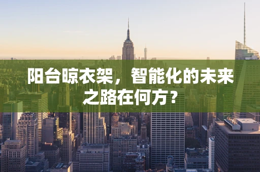 阳台晾衣架，智能化的未来之路在何方？