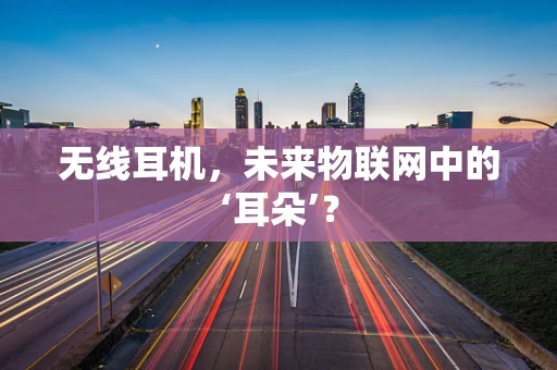 无线耳机，未来物联网中的‘耳朵’？