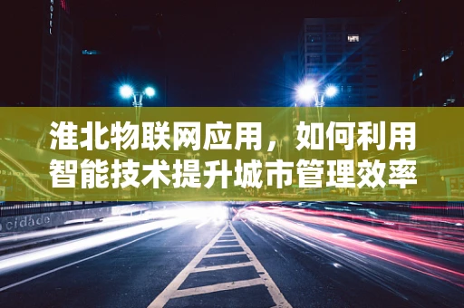 淮北物联网应用，如何利用智能技术提升城市管理效率？