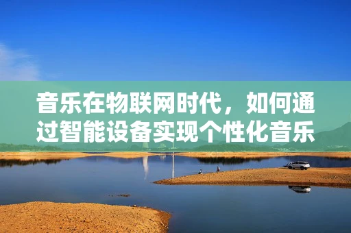音乐在物联网时代，如何通过智能设备实现个性化音乐体验？