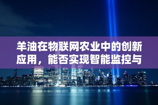 羊油在物联网农业中的创新应用，能否实现智能监控与精准管理？