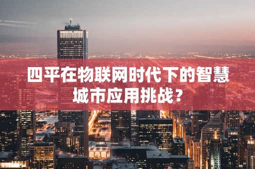 四平在物联网时代下的智慧城市应用挑战？